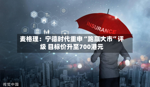 麦格理：宁德时代重申“跑赢大市”评级 目标价升至700港元-第2张图片