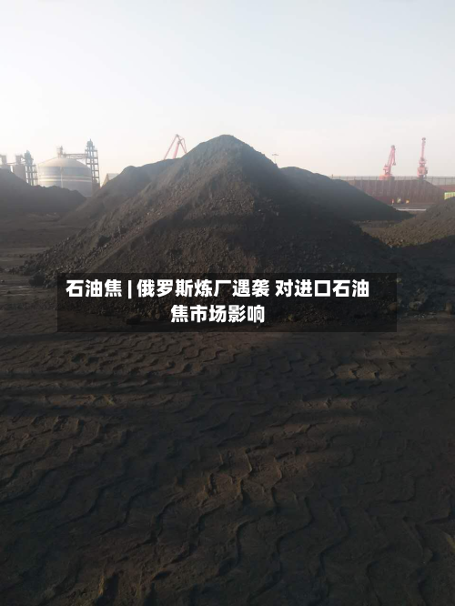 石油焦 | 俄罗斯炼厂遇袭 对进口石油焦市场影响-第1张图片