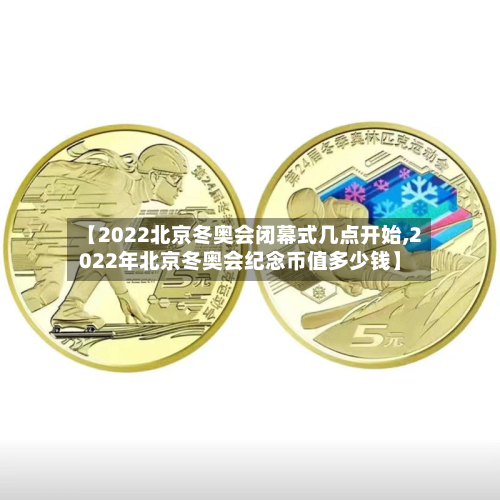 【2022北京冬奥会闭幕式几点开始,2022年北京冬奥会纪念币值多少钱】-第2张图片