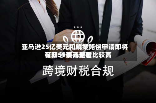 亚马逊25亿美元和解案赔偿申请即将在即 涉事消费者比较高可获51美元退款