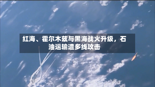 红海	、霍尔木兹与黑海战火升级	，石油运输遭多线攻击-第1张图片