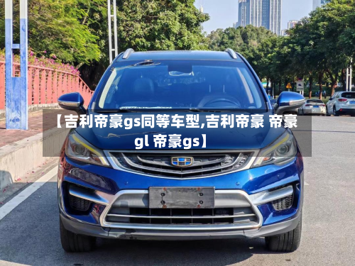 【吉利帝豪gs同等车型,吉利帝豪 帝豪gl 帝豪gs】