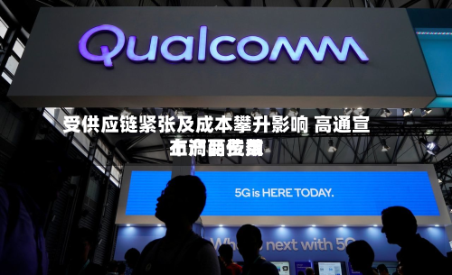 受供应链紧张及成本攀升影响 高通宣布产品费用上调两位数-第2张图片