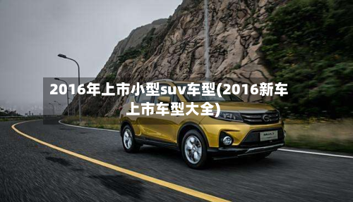 2016年上市小型suv车型(2016新车上市车型大全)