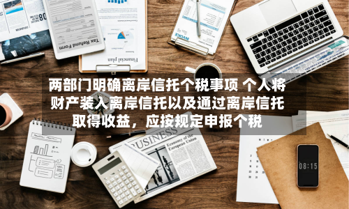 两部门明确离岸信托个税事项 个人将财产装入离岸信托以及通过离岸信托取得收益，应按规定申报个税-第2张图片