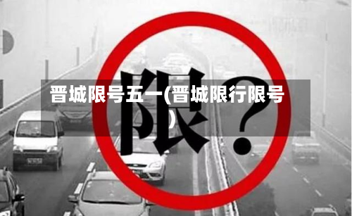 晋城限号五一(晋城限行限号)