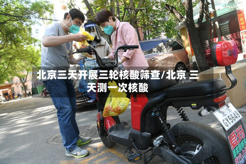 北京三天开展三轮核酸筛查/北京 三天测一次核酸