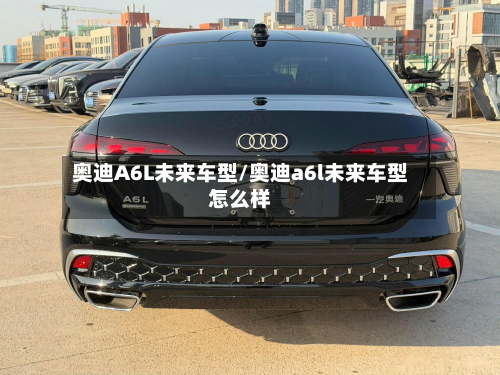奥迪A6L未来车型/奥迪a6l未来车型怎么样