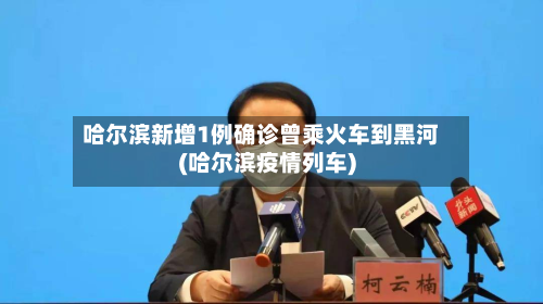 哈尔滨新增1例确诊曾乘火车到黑河(哈尔滨疫情列车)-第3张图片