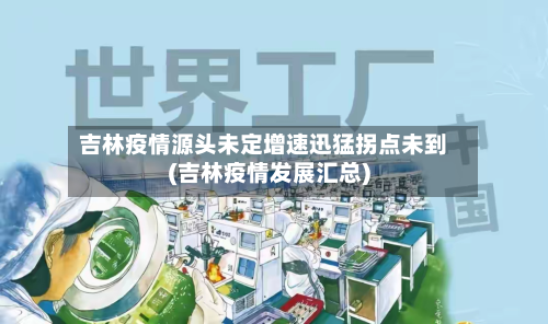吉林疫情源头未定增速迅猛拐点未到(吉林疫情发展汇总)