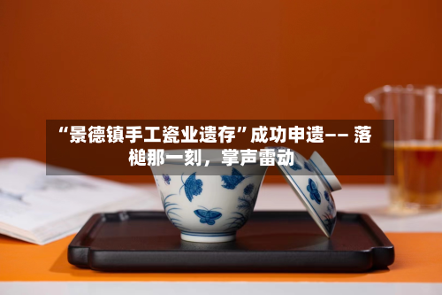 “景德镇手工瓷业遗存”成功申遗—— 落槌那一刻，掌声雷动-第3张图片