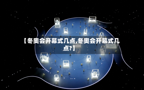 【冬奥会开幕式几点,冬奥会开幕式几点?】-第2张图片