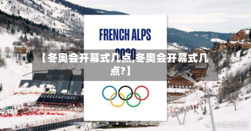 【冬奥会开幕式几点,冬奥会开幕式几点?】
