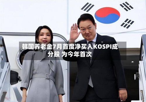 韩国养老金7月首度净买入KOSPI成分股 为今年首次-第2张图片