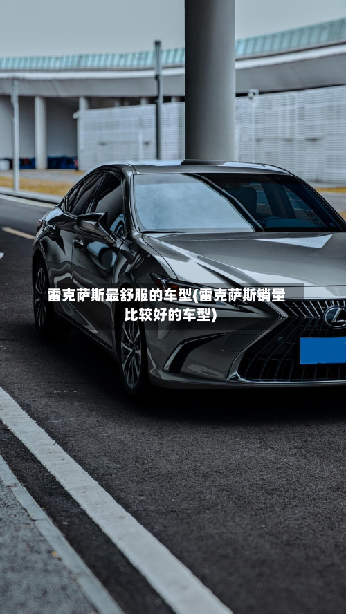 雷克萨斯最舒服的车型(雷克萨斯销量比较好的车型)-第2张图片