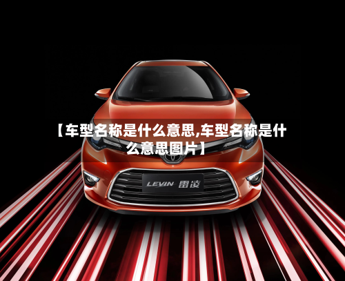 【车型名称是什么意思,车型名称是什么意思图片】-第2张图片