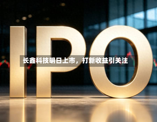 长鑫科技明日上市，打新收益引关注-第3张图片