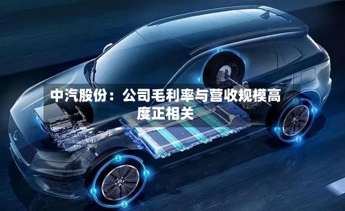 中汽股份：公司毛利率与营收规模高度正相关-第2张图片
