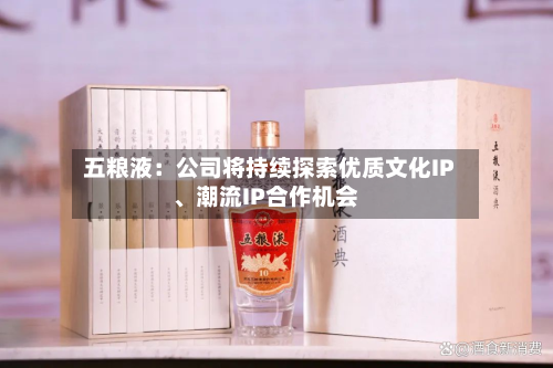 五粮液：公司将持续探索优质文化IP、潮流IP合作机会