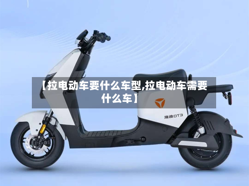 【拉电动车要什么车型,拉电动车需要什么车】-第2张图片