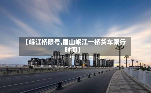 【岷江桥限号,眉山岷江一桥货车限行时间】