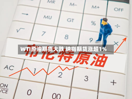 WTI原油期货大跌 纳指期货涨超1%-第2张图片